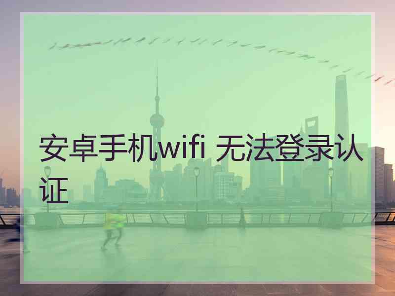 安卓手机wifi 无法登录认证
