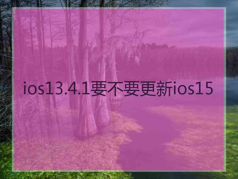 ios13.4.1要不要更新ios15