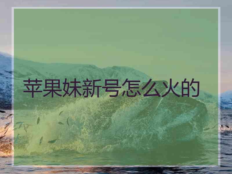 苹果妹新号怎么火的