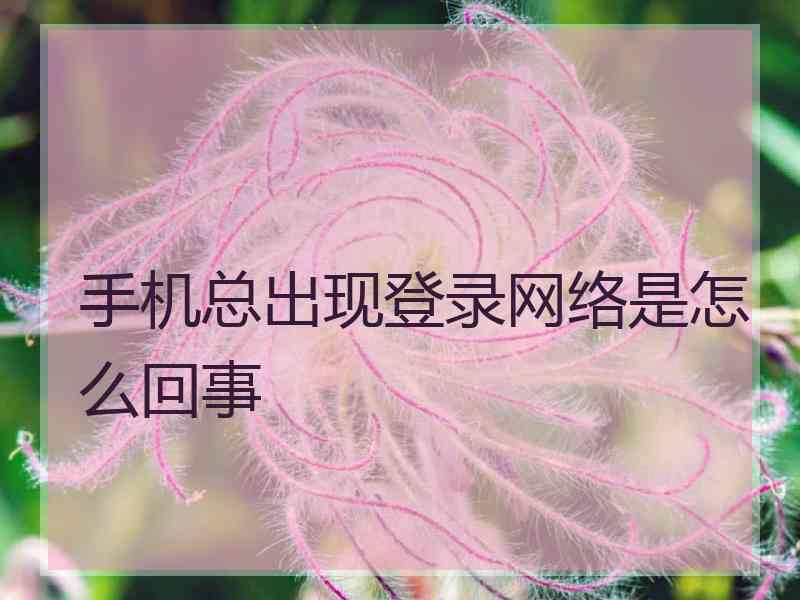 手机总出现登录网络是怎么回事