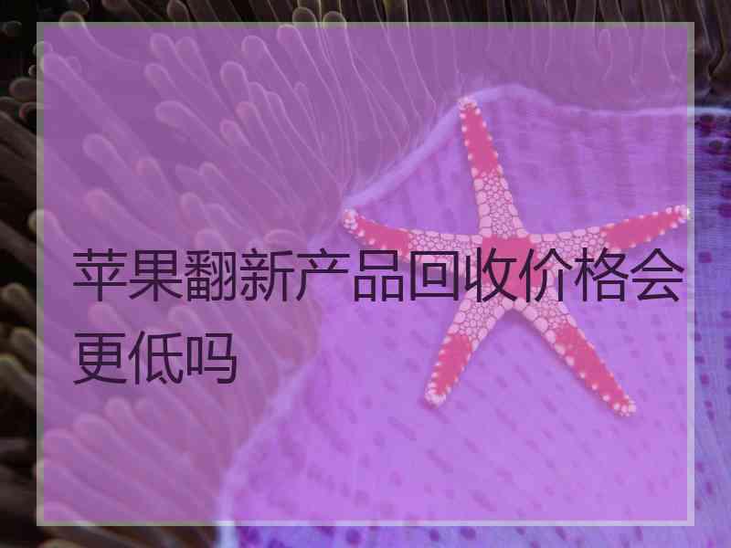 苹果翻新产品回收价格会更低吗