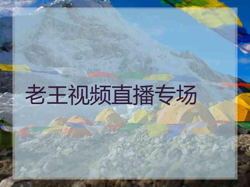 老王视频直播专场