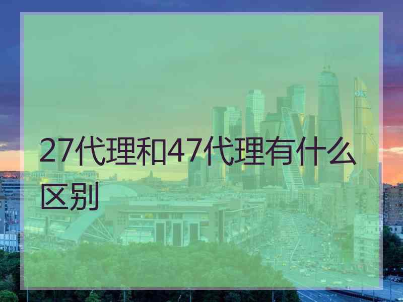 27代理和47代理有什么区别