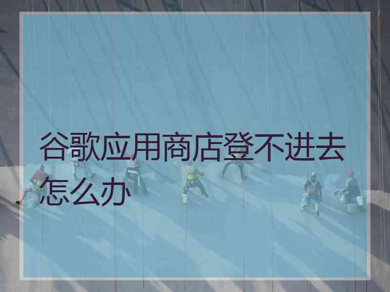 谷歌应用商店登不进去怎么办