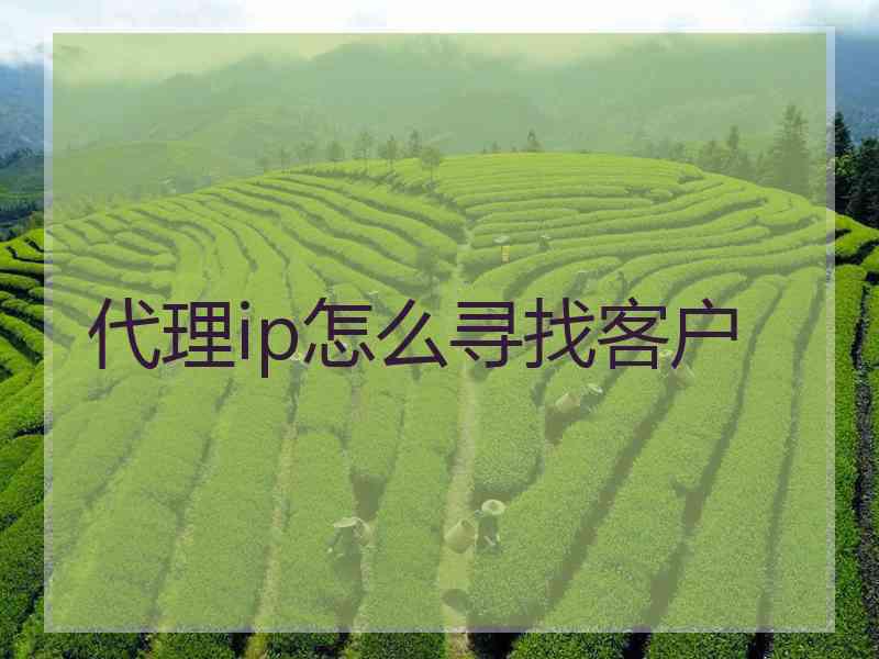 代理ip怎么寻找客户