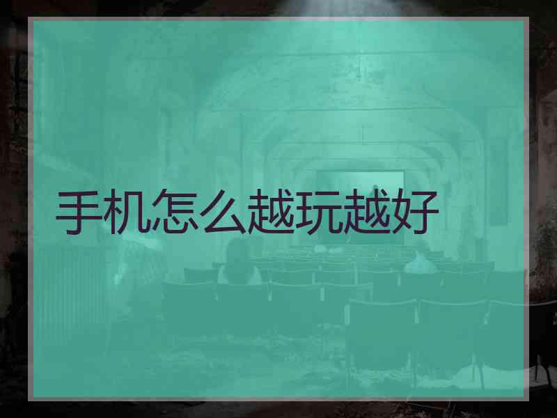 手机怎么越玩越好