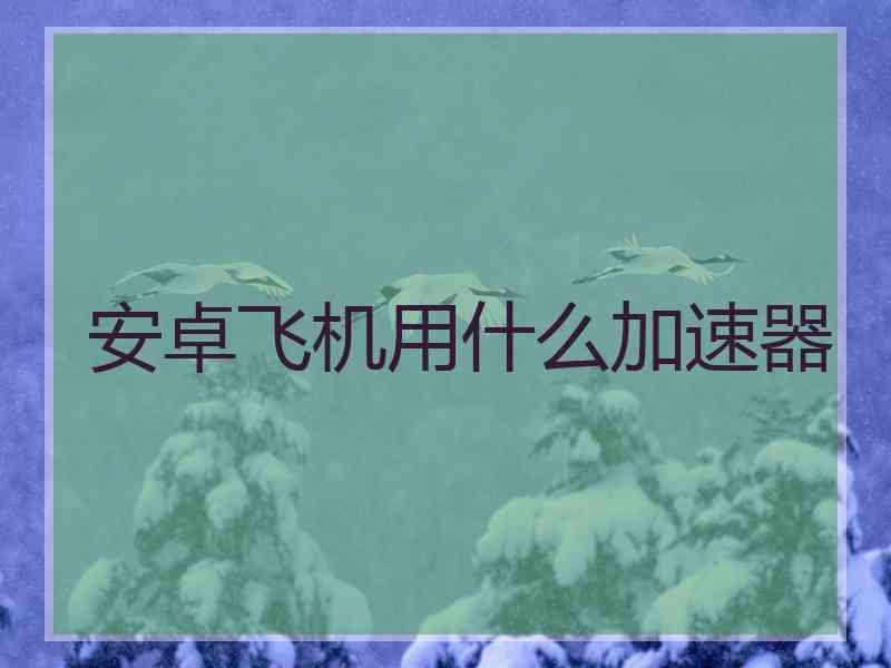 安卓飞机用什么加速器