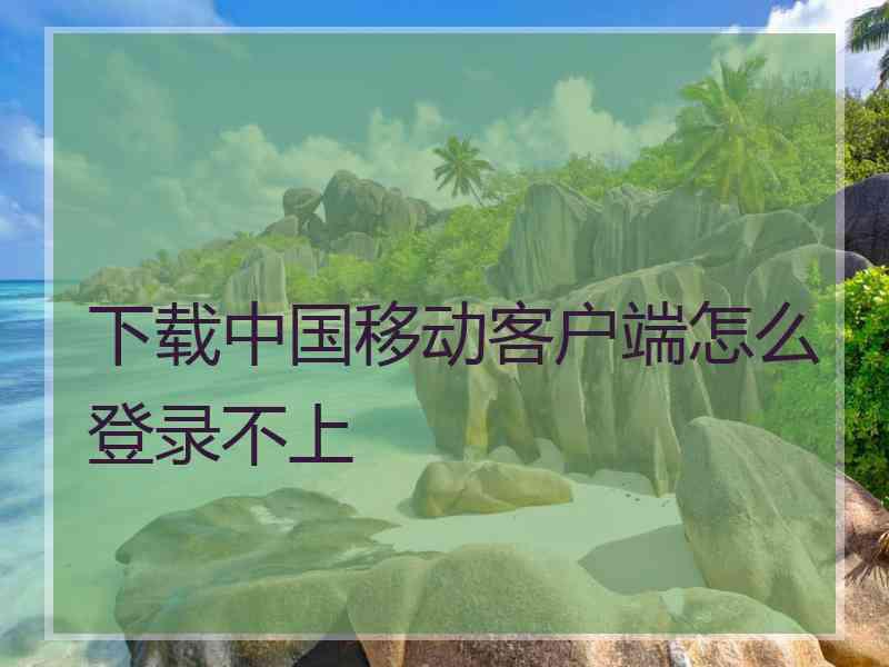 下载中国移动客户端怎么登录不上
