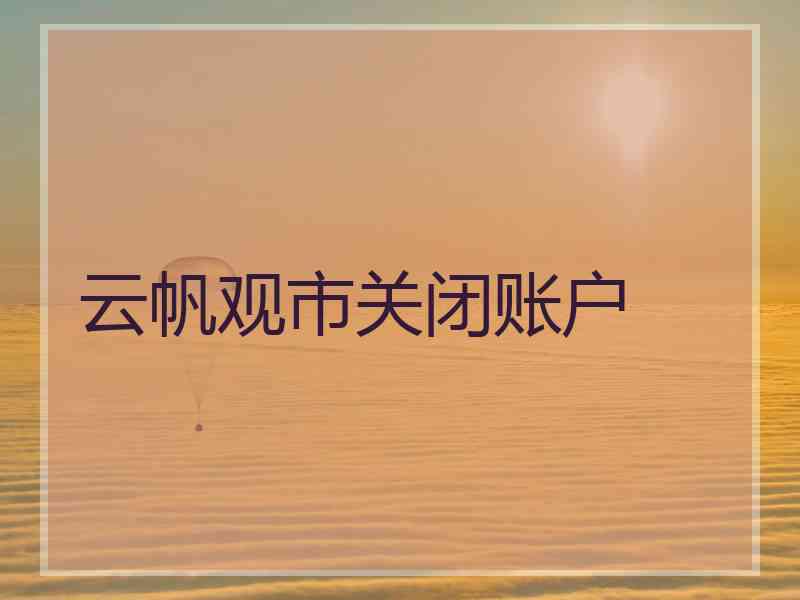 云帆观市关闭账户
