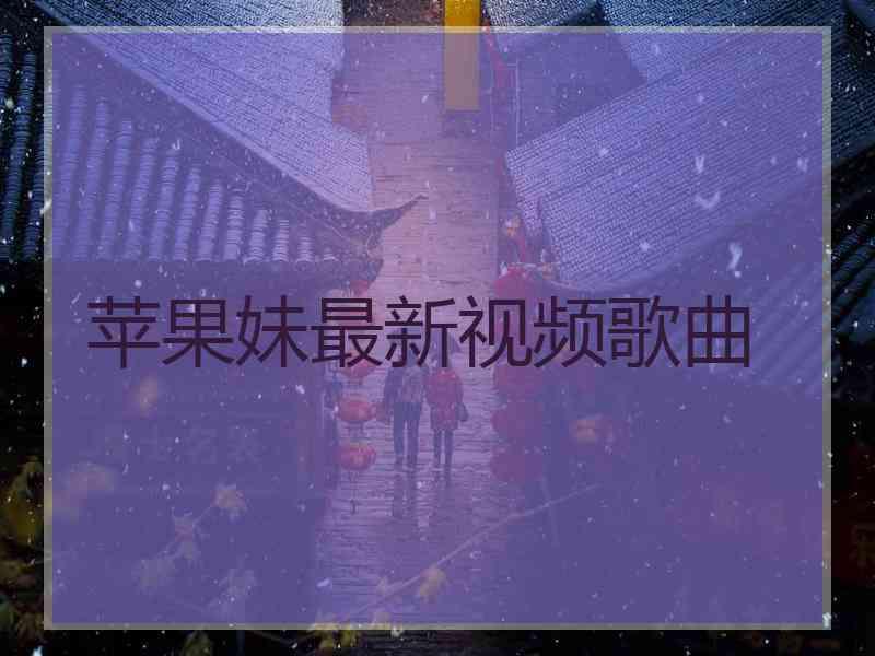 苹果妹最新视频歌曲