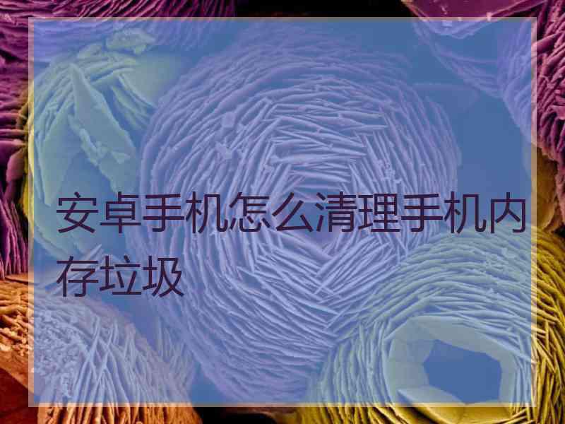 安卓手机怎么清理手机内存垃圾
