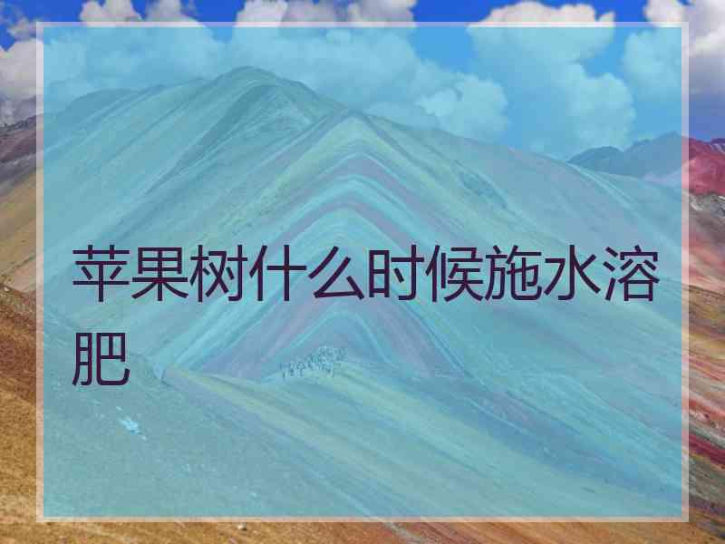 苹果树什么时候施水溶肥