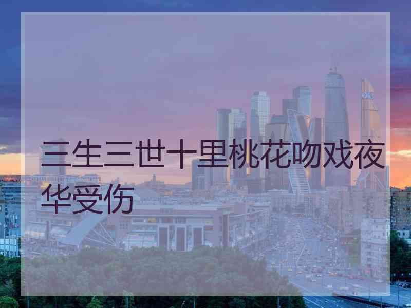 三生三世十里桃花吻戏夜华受伤