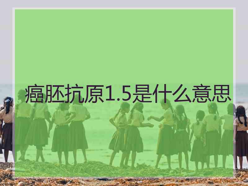 癌胚抗原1.5是什么意思