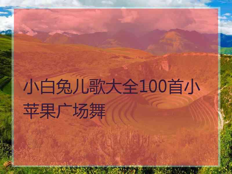 小白兔儿歌大全100首小苹果广场舞