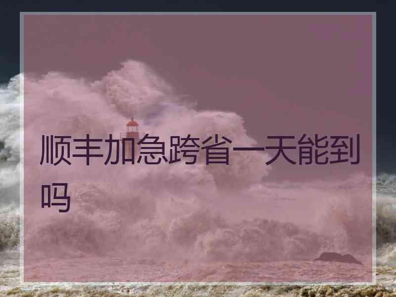 顺丰加急跨省一天能到吗