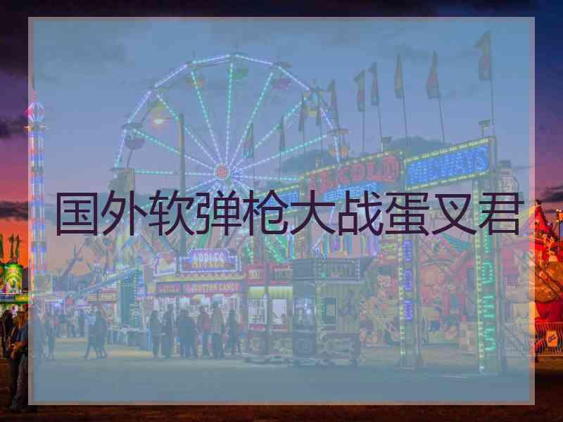 国外软弹枪大战蛋叉君
