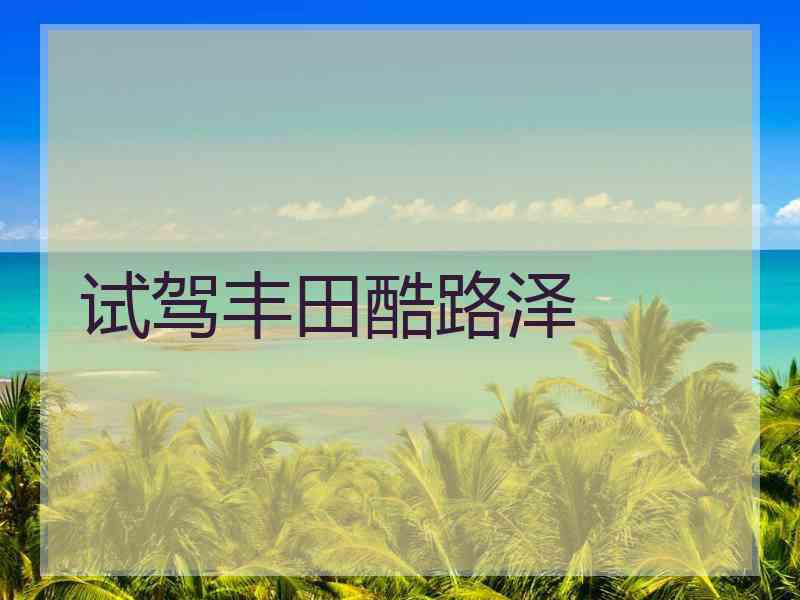 试驾丰田酷路泽