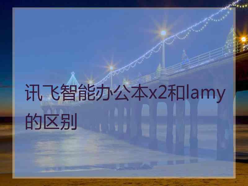 讯飞智能办公本x2和lamy的区别