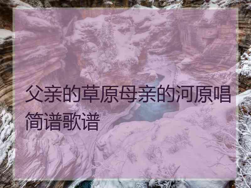 父亲的草原母亲的河原唱简谱歌谱