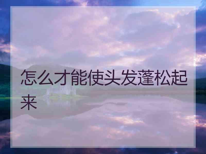 怎么才能使头发蓬松起来