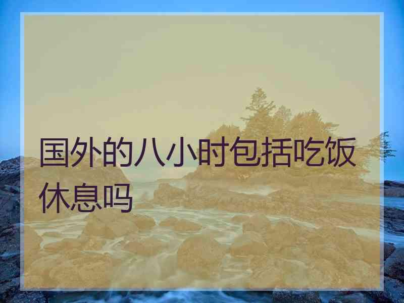 国外的八小时包括吃饭休息吗
