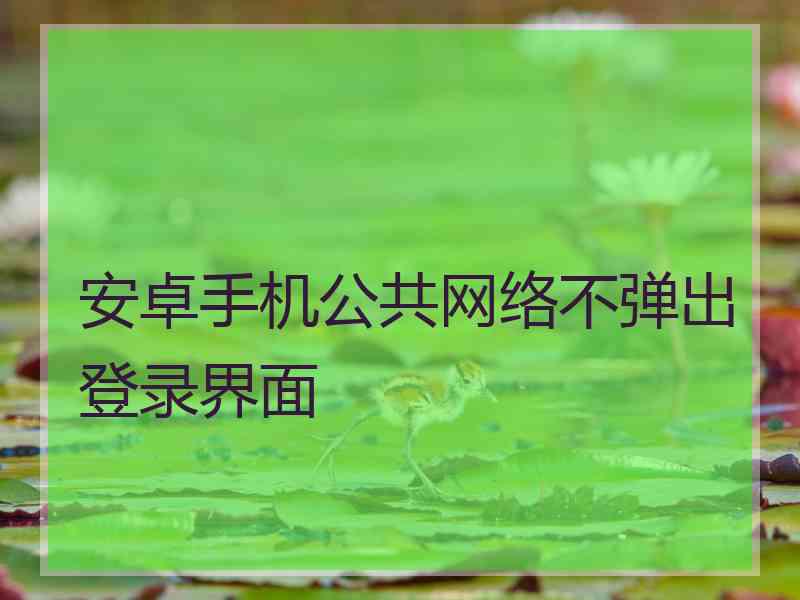 安卓手机公共网络不弹出登录界面
