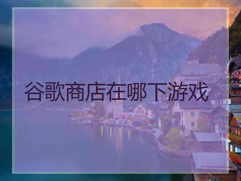 谷歌商店在哪下游戏