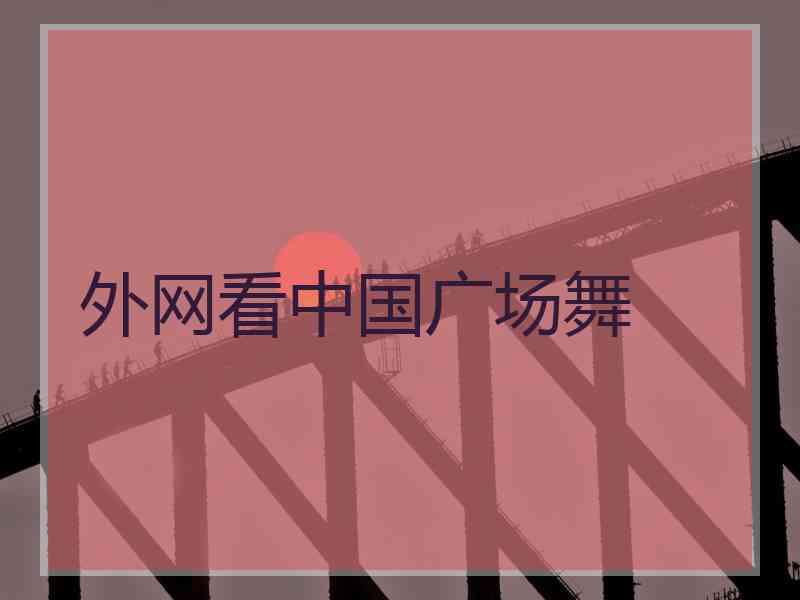 外网看中国广场舞