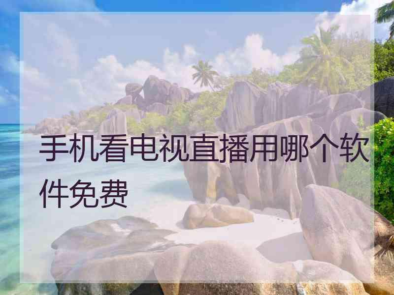 手机看电视直播用哪个软件免费