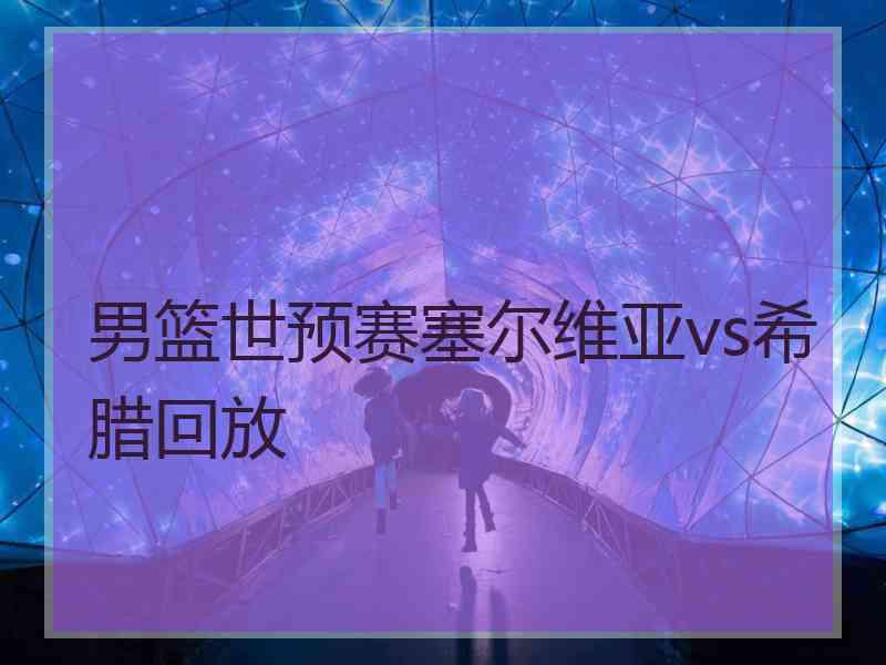 男篮世预赛塞尔维亚vs希腊回放