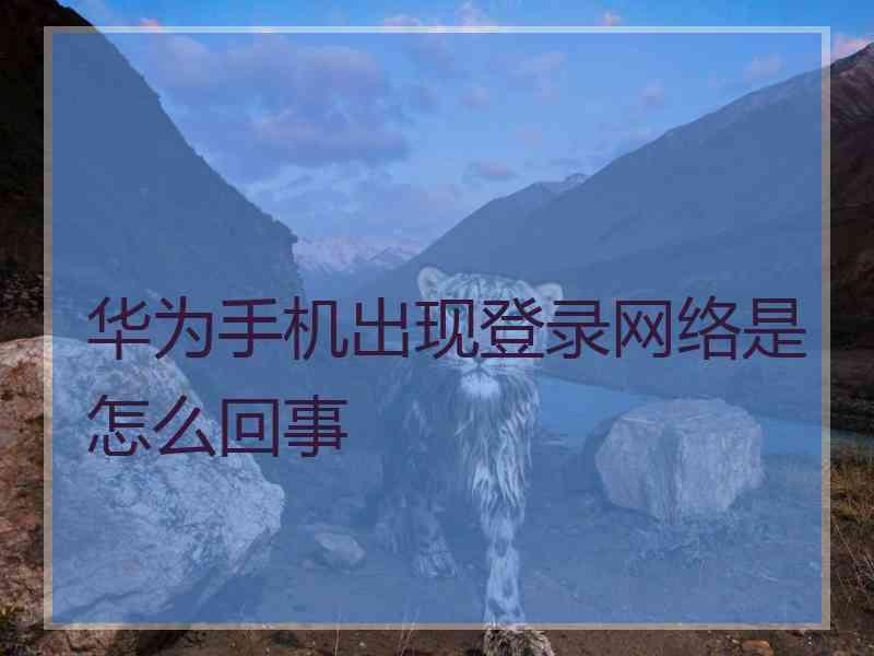 华为手机出现登录网络是怎么回事