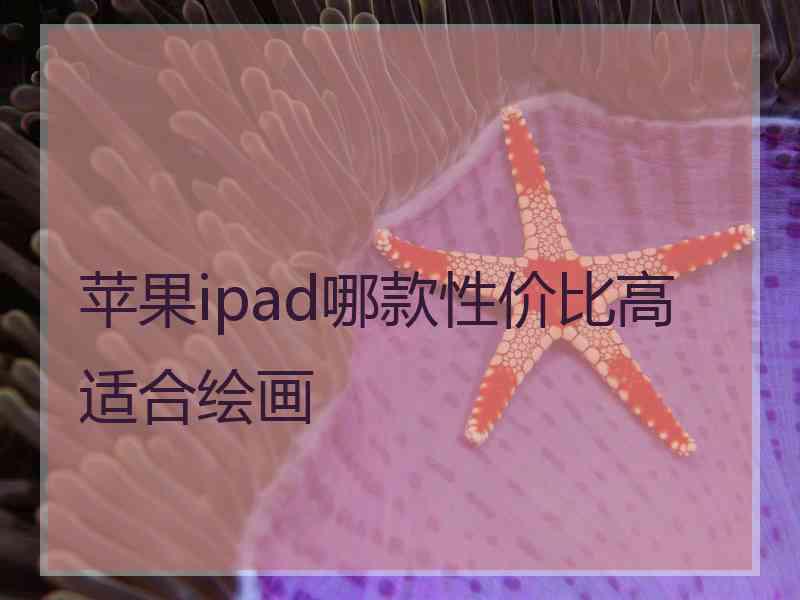 苹果ipad哪款性价比高适合绘画