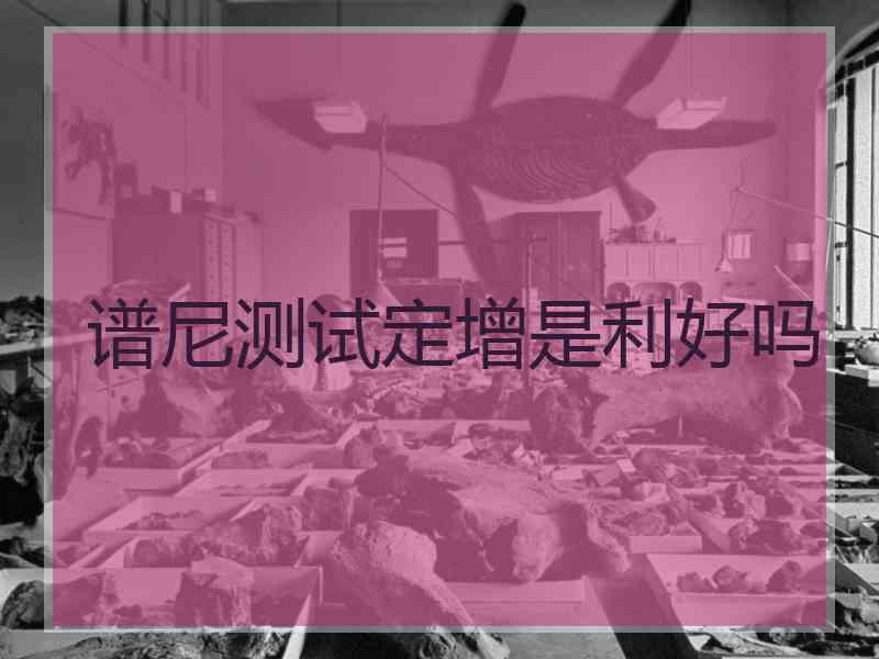 谱尼测试定增是利好吗