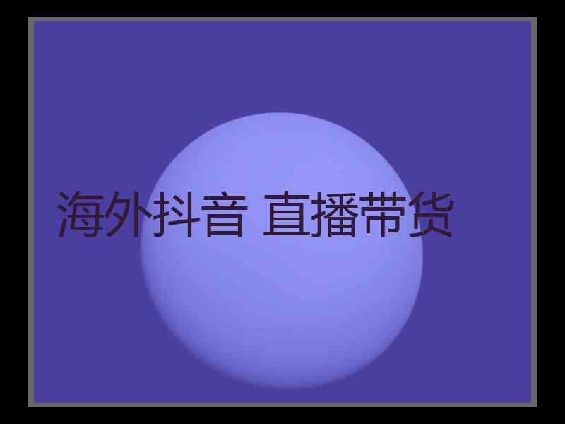 海外抖音 直播带货
