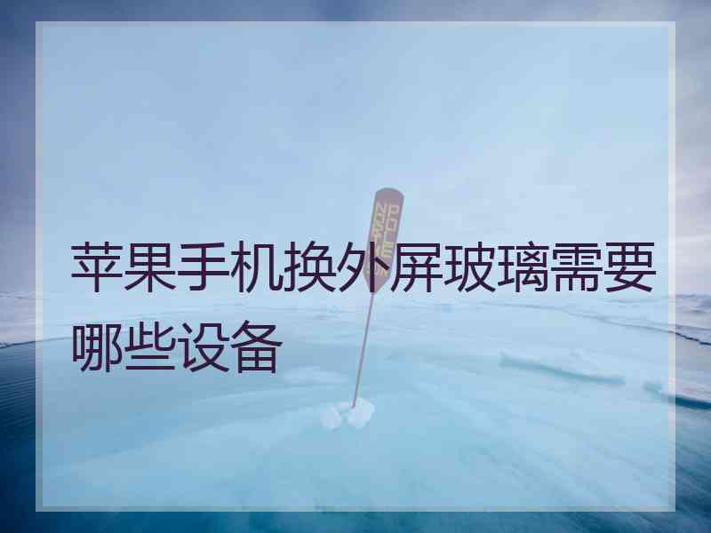 苹果手机换外屏玻璃需要哪些设备
