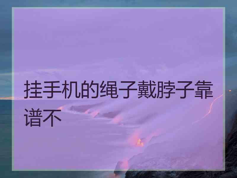 挂手机的绳子戴脖子靠谱不