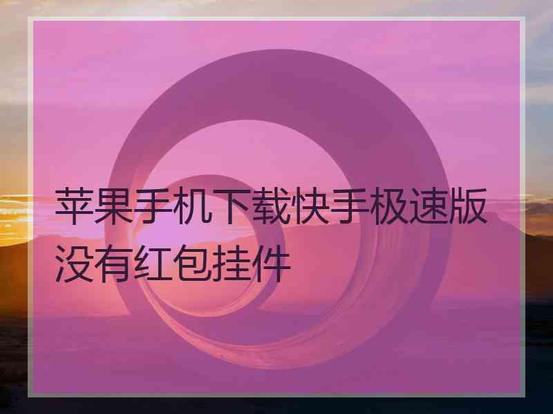 苹果手机下载快手极速版没有红包挂件