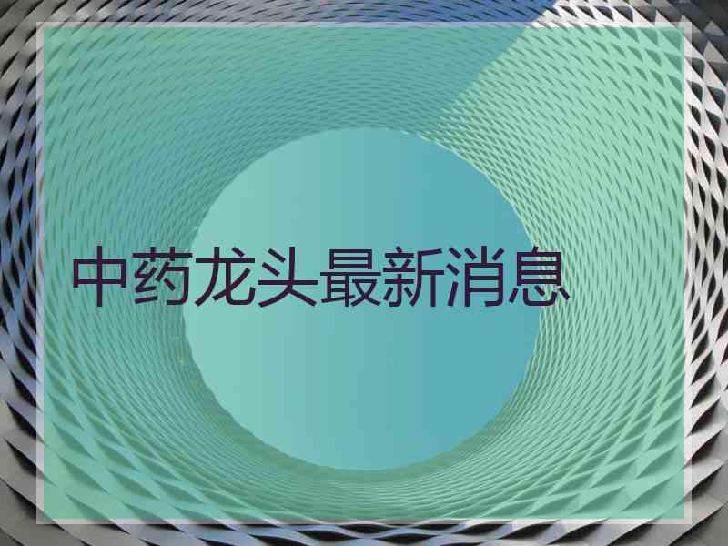 中药龙头最新消息