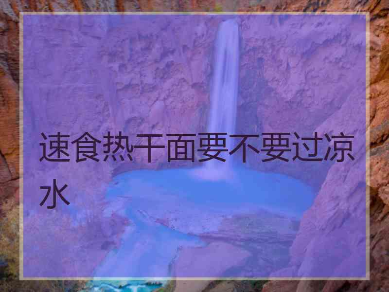 速食热干面要不要过凉水
