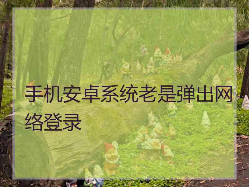 手机安卓系统老是弹出网络登录