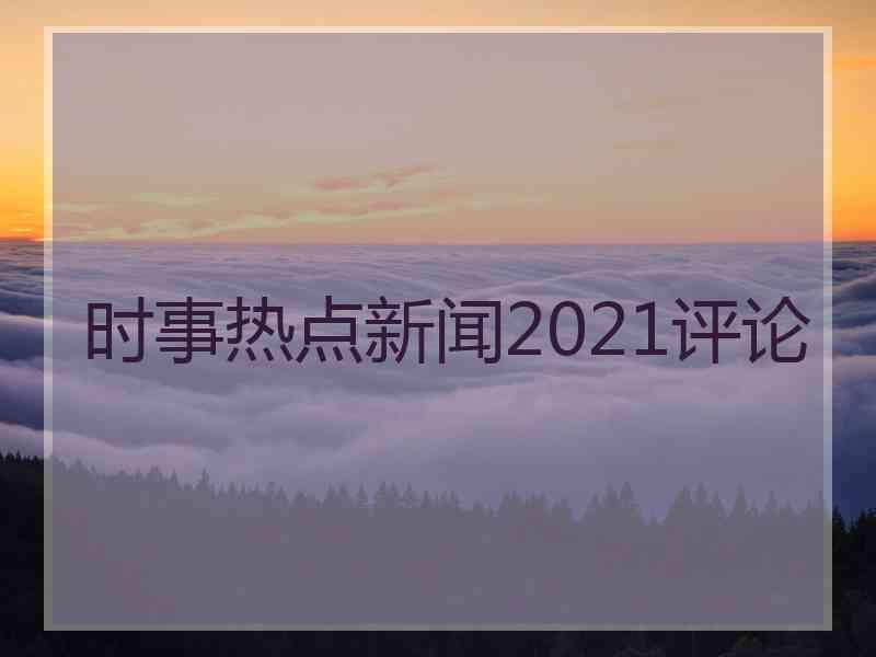 时事热点新闻2021评论