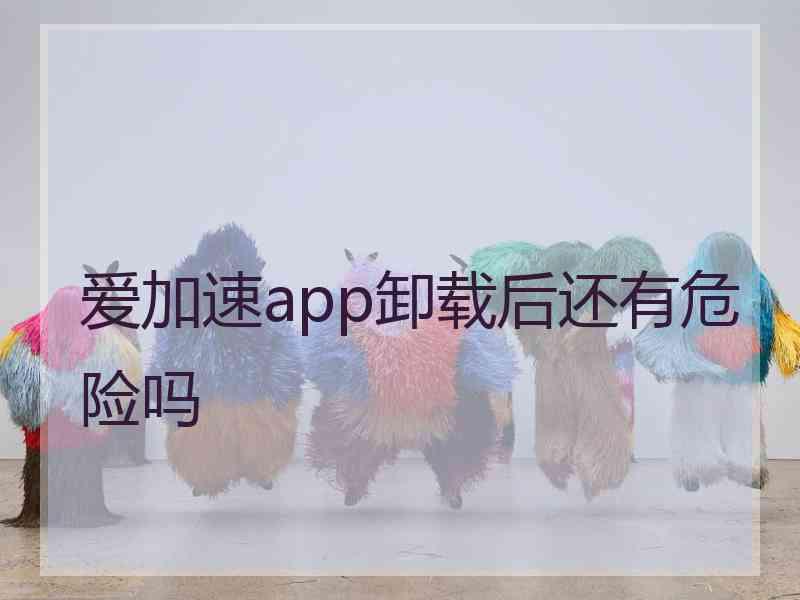 爱加速app卸载后还有危险吗