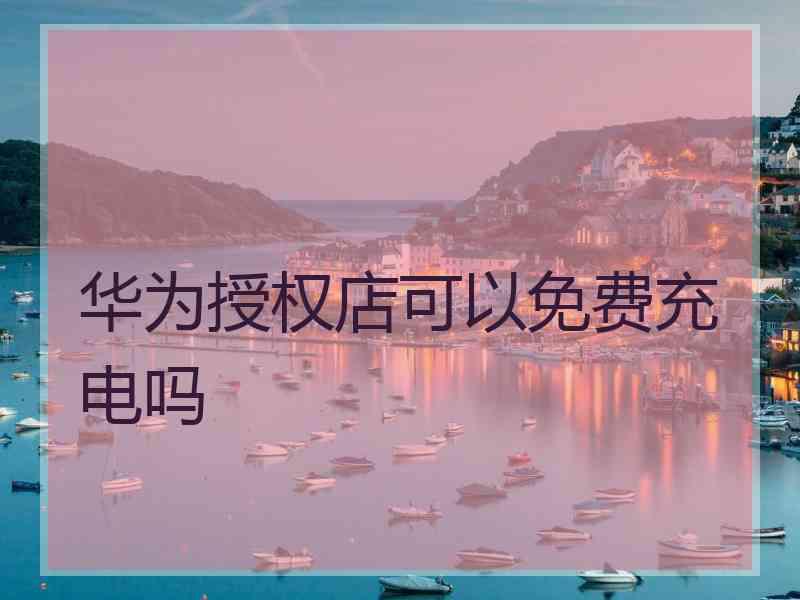 华为授权店可以免费充电吗
