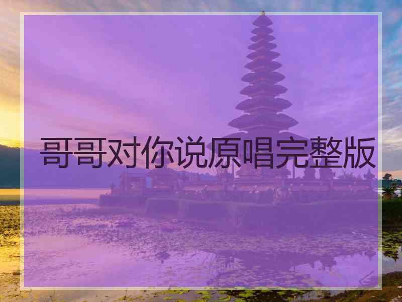 哥哥对你说原唱完整版