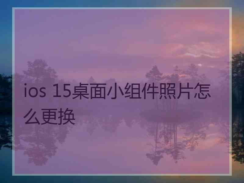 ios 15桌面小组件照片怎么更换