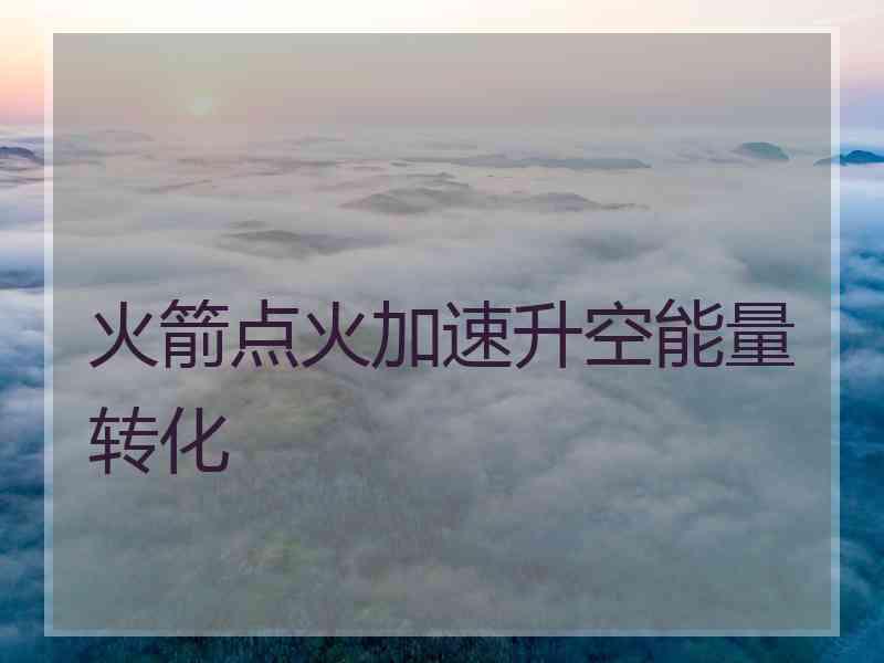 火箭点火加速升空能量转化