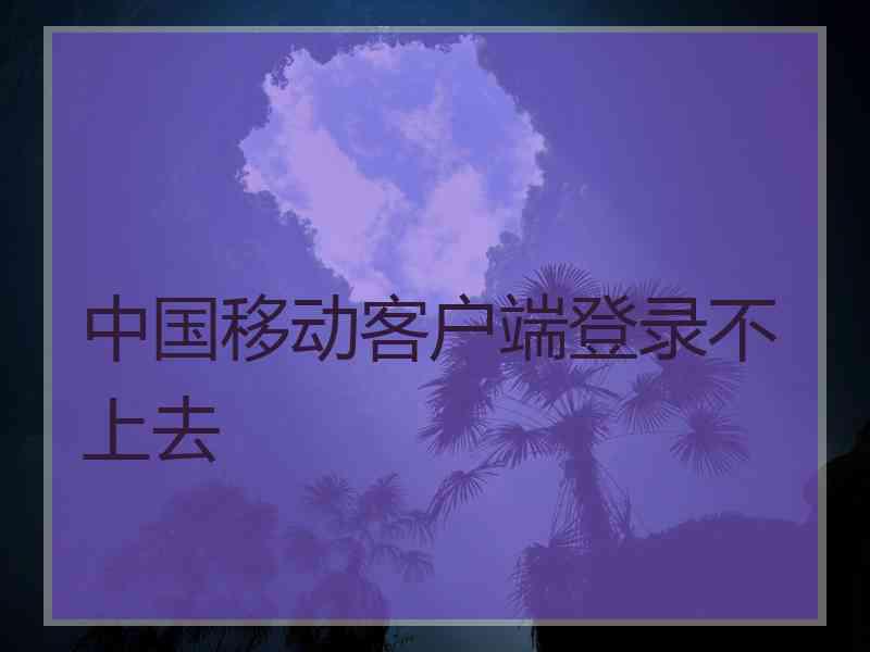 中国移动客户端登录不上去
