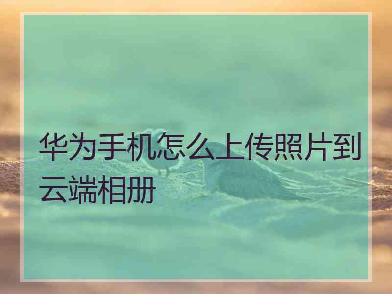 华为手机怎么上传照片到云端相册