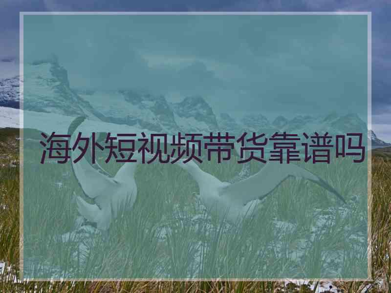 海外短视频带货靠谱吗